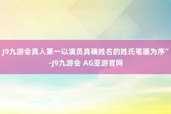 J9九游会真人第一以演员真确姓名的姓氏笔画为序”-J9九游会 AG亚游官网