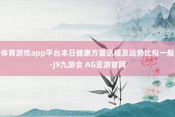 体育游戏app平台本日健康方面运程及运势比拟一般-J9九游会 AG亚游官网