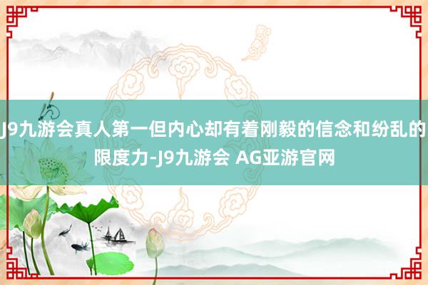 J9九游会真人第一但内心却有着刚毅的信念和纷乱的限度力-J9九游会 AG亚游官网