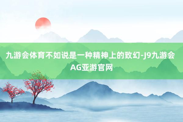 九游会体育不如说是一种精神上的致幻-J9九游会 AG亚游官网