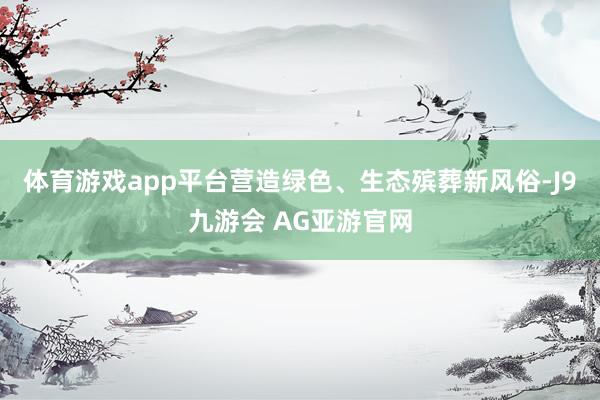 体育游戏app平台营造绿色、生态殡葬新风俗-J9九游会 AG亚游官网