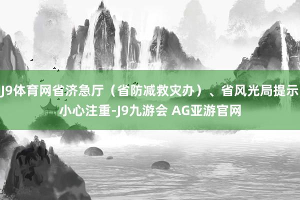 J9体育网省济急厅（省防减救灾办）、省风光局提示小心注重-J9九游会 AG亚游官网