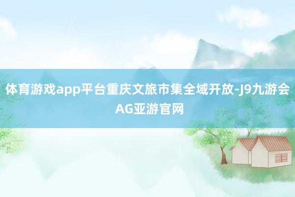 体育游戏app平台重庆文旅市集全域开放-J9九游会 AG亚游官网