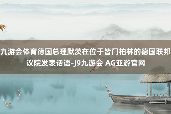 九游会体育德国总理默茨在位于皆门柏林的德国联邦议院发表话语-J9九游会 AG亚游官网