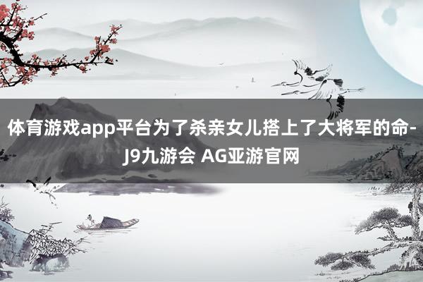 体育游戏app平台为了杀亲女儿搭上了大将军的命-J9九游会 AG亚游官网
