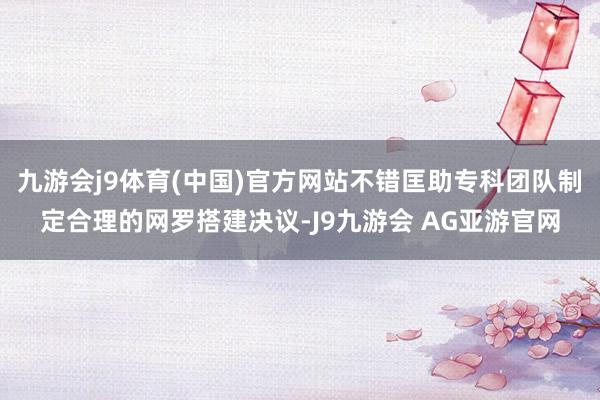 九游会j9体育(中国)官方网站不错匡助专科团队制定合理的网罗搭建决议-J9九游会 AG亚游官网