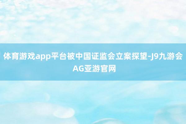 体育游戏app平台被中国证监会立案探望-J9九游会 AG亚游官网