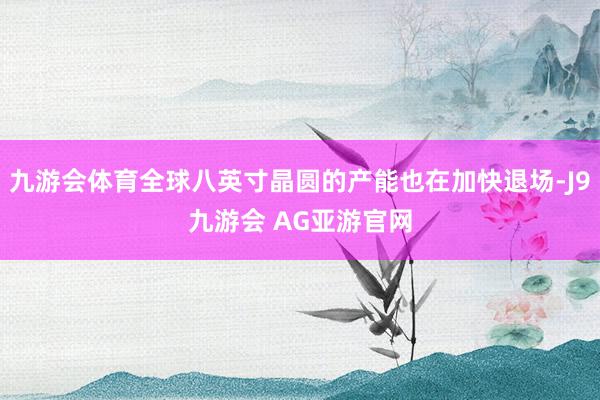 九游会体育全球八英寸晶圆的产能也在加快退场-J9九游会 AG亚游官网