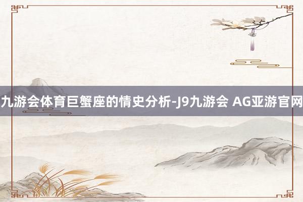 九游会体育巨蟹座的情史分析-J9九游会 AG亚游官网
