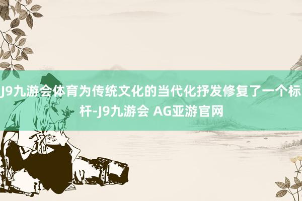 J9九游会体育为传统文化的当代化抒发修复了一个标杆-J9九游会 AG亚游官网
