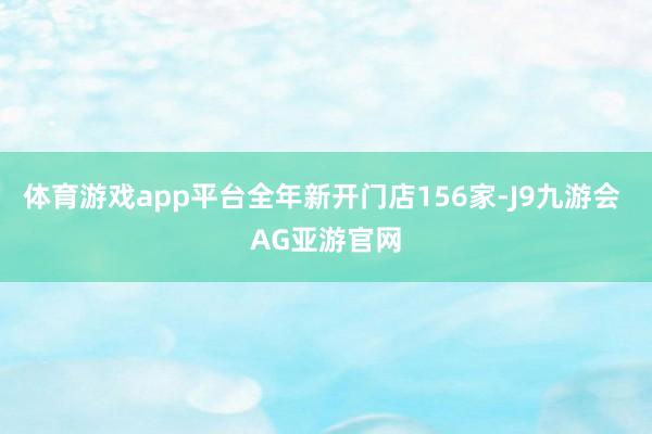 体育游戏app平台全年新开门店156家-J9九游会 AG亚游官网