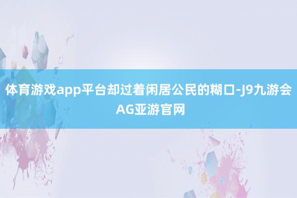 体育游戏app平台却过着闲居公民的糊口-J9九游会 AG亚游官网