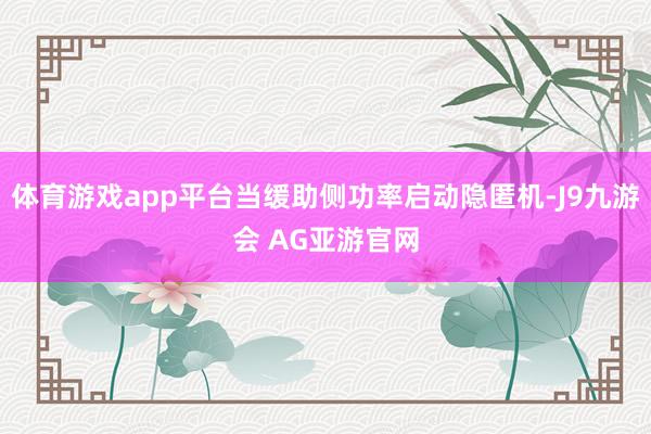 体育游戏app平台当缓助侧功率启动隐匿机-J9九游会 AG亚游官网