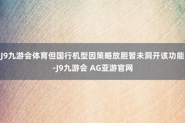 J9九游会体育但国行机型因策略放胆暂未洞开该功能-J9九游会 AG亚游官网