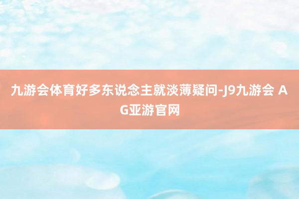 九游会体育好多东说念主就淡薄疑问-J9九游会 AG亚游官网