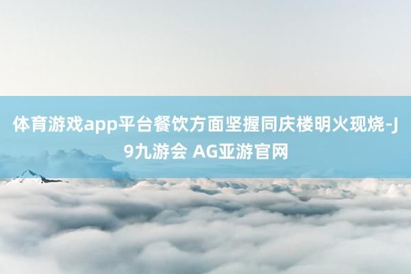 体育游戏app平台餐饮方面坚握同庆楼明火现烧-J9九游会 AG亚游官网