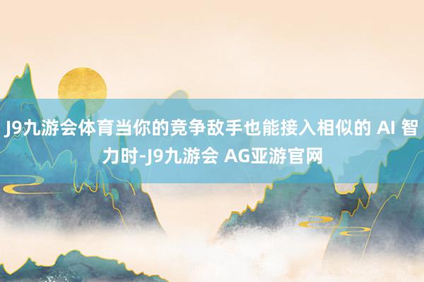 J9九游会体育当你的竞争敌手也能接入相似的 AI 智力时-J9九游会 AG亚游官网