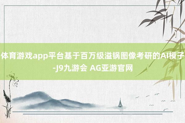 体育游戏app平台基于百万级溢锅图像考研的AI模子-J9九游会 AG亚游官网
