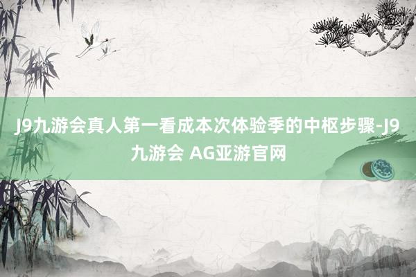 J9九游会真人第一 看成本次体验季的中枢步骤-J9九游会 AG亚游官网