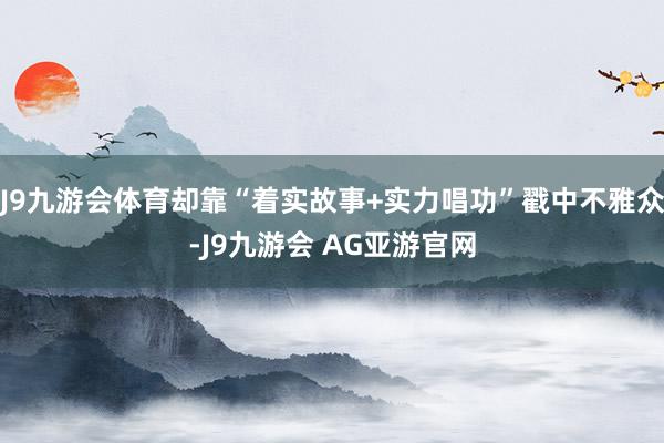 J9九游会体育却靠“着实故事+实力唱功”戳中不雅众-J9九游会 AG亚游官网
