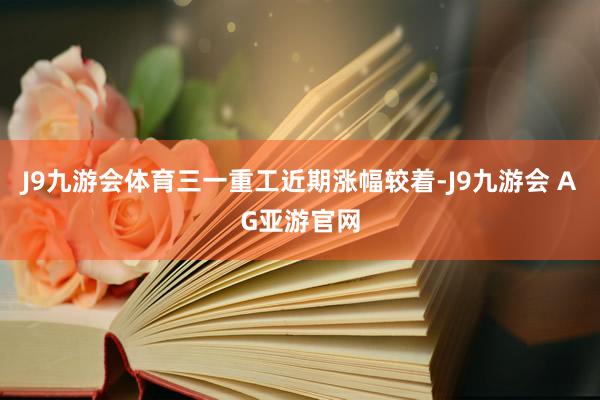 J9九游会体育三一重工近期涨幅较着-J9九游会 AG亚游官网