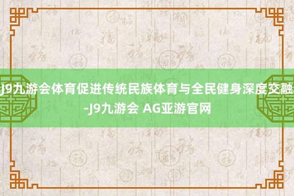 J9九游会体育促进传统民族体育与全民健身深度交融-J9九游会 AG亚游官网