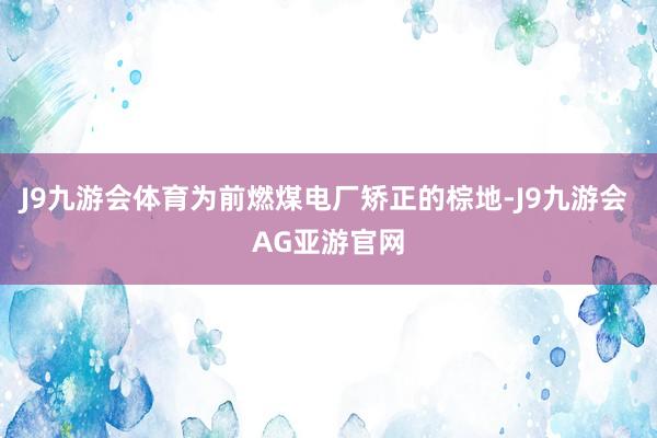 J9九游会体育为前燃煤电厂矫正的棕地-J9九游会 AG亚游官网