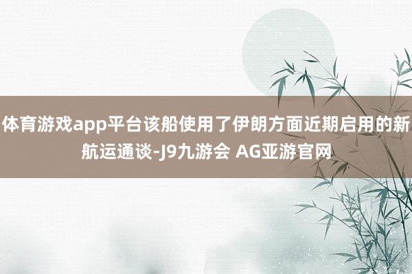 体育游戏app平台该船使用了伊朗方面近期启用的新航运通谈-J9九游会 AG亚游官网