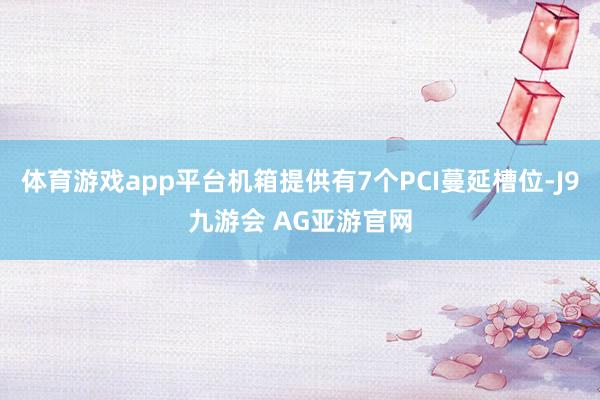 体育游戏app平台机箱提供有7个PCI蔓延槽位-J9九游会 AG亚游官网