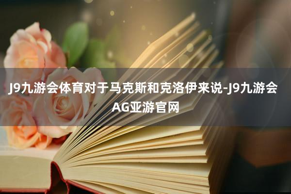 J9九游会体育对于马克斯和克洛伊来说-J9九游会 AG亚游官网