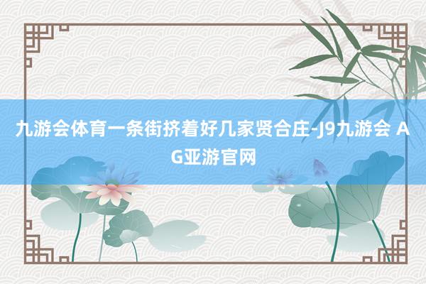 九游会体育一条街挤着好几家贤合庄-J9九游会 AG亚游官网