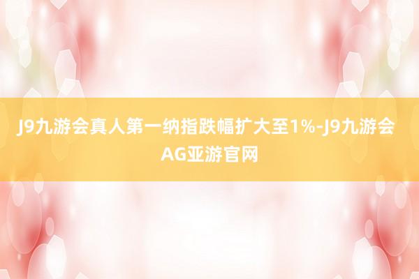 J9九游会真人第一纳指跌幅扩大至1%-J9九游会 AG亚游官网