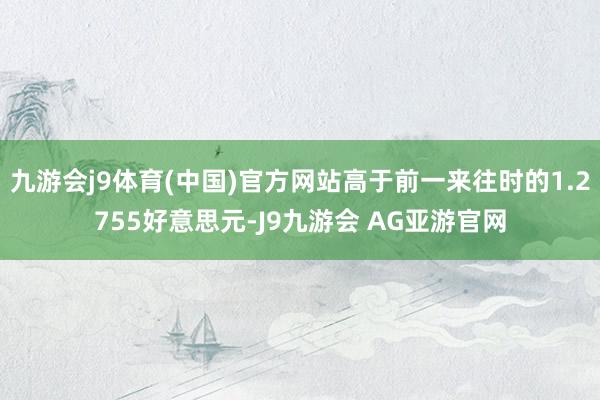 九游会j9体育(中国)官方网站高于前一来往时的1.2755好意思元-J9九游会 AG亚游官网