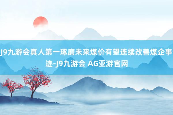 J9九游会真人第一琢磨未来煤价有望连续改善煤企事迹-J9九游会 AG亚游官网
