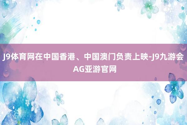 J9体育网在中国香港、中国澳门负责上映-J9九游会 AG亚游官网