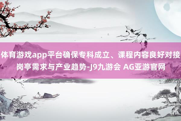 体育游戏app平台确保专科成立、课程内容良好对接岗亭需求与产业趋势-J9九游会 AG亚游官网