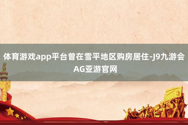 体育游戏app平台曾在雪平地区购房居住-J9九游会 AG亚游官网