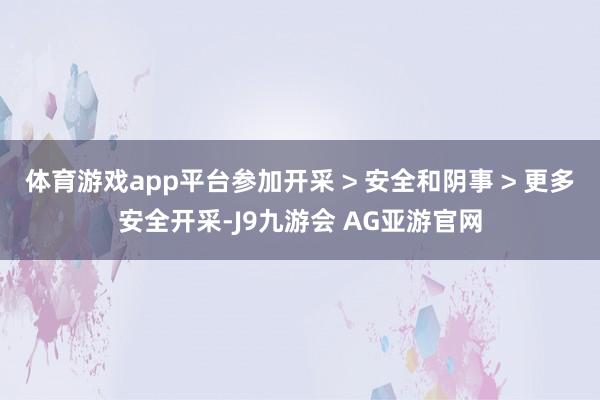 体育游戏app平台参加开采 > 安全和阴事 > 更多安全开采-J9九游会 AG亚游官网