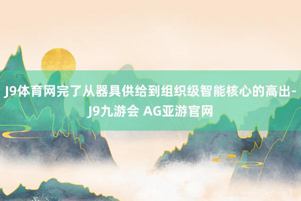 J9体育网完了从器具供给到组织级智能核心的高出-J9九游会 AG亚游官网