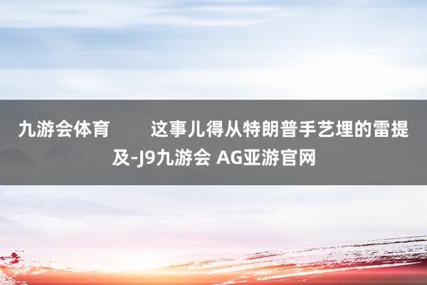 九游会体育        这事儿得从特朗普手艺埋的雷提及-J9九游会 AG亚游官网