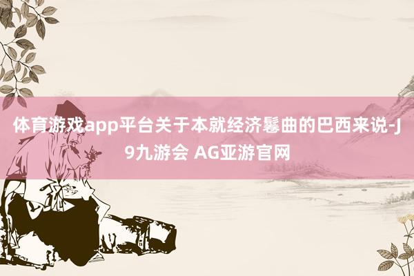 体育游戏app平台关于本就经济鬈曲的巴西来说-J9九游会 AG亚游官网