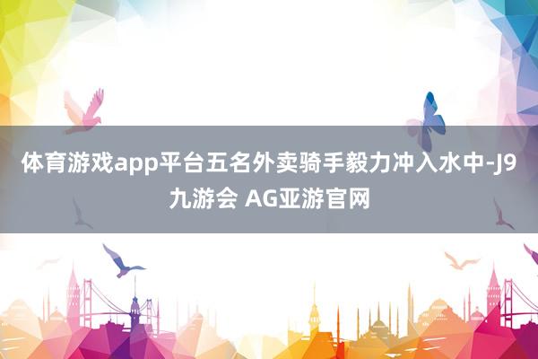 体育游戏app平台五名外卖骑手毅力冲入水中-J9九游会 AG亚游官网