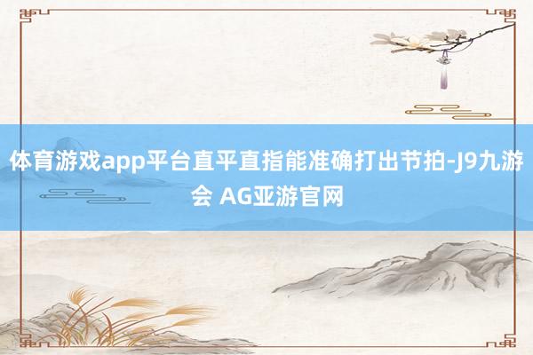 体育游戏app平台直平直指能准确打出节拍-J9九游会 AG亚游官网