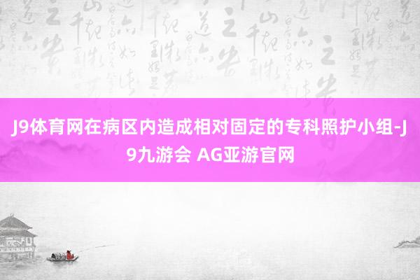 J9体育网在病区内造成相对固定的专科照护小组-J9九游会 AG亚游官网