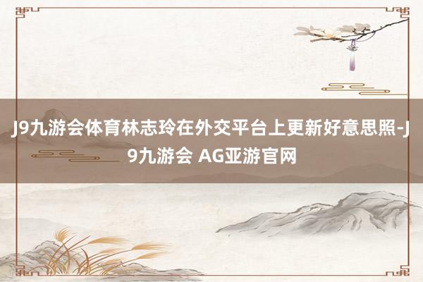 J9九游会体育林志玲在外交平台上更新好意思照-J9九游会 AG亚游官网