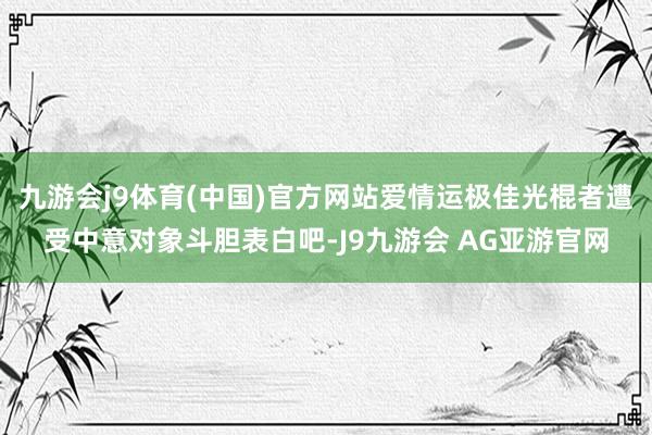 九游会j9体育(中国)官方网站爱情运极佳光棍者遭受中意对象斗胆表白吧-J9九游会 AG亚游官网
