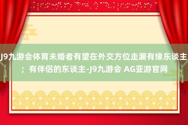 J9九游会体育未婚者有望在外交方位走漏有缘东谈主；有伴侣的东谈主-J9九游会 AG亚游官网