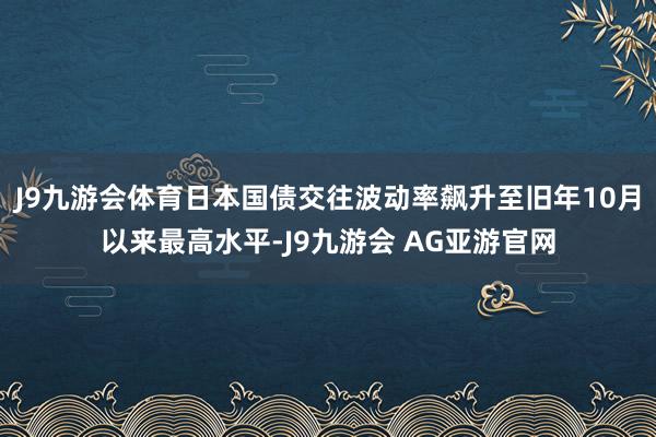 J9九游会体育日本国债交往波动率飙升至旧年10月以来最高水平-J9九游会 AG亚游官网