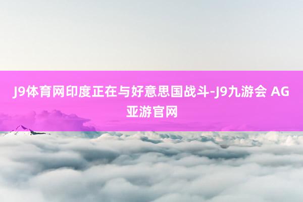 J9体育网印度正在与好意思国战斗-J9九游会 AG亚游官网