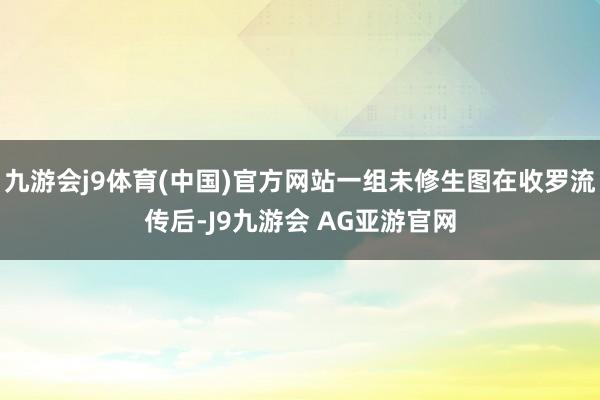 九游会j9体育(中国)官方网站一组未修生图在收罗流传后-J9九游会 AG亚游官网